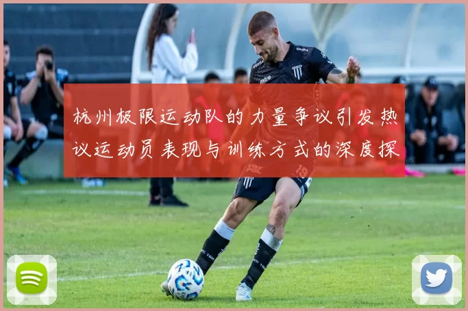 杭州极限运动队的力量争议引发热议运动员表现与训练方式的深度探讨
