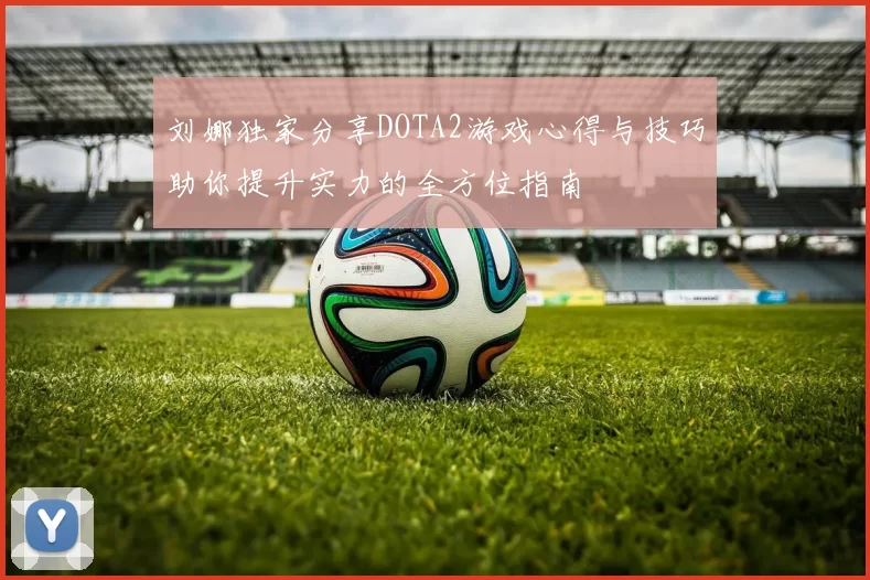 刘娜独家分享DOTA2游戏心得与技巧助你提升实力的全方位指南