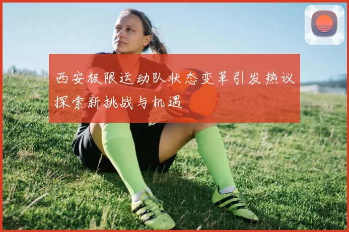 西安极限运动队状态变革引发热议探索新挑战与机遇