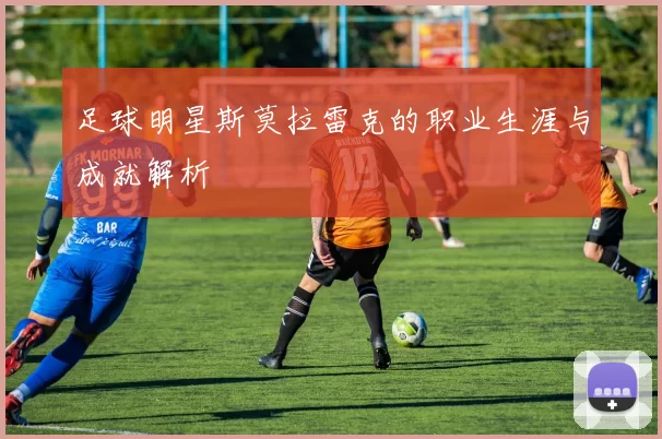 足球明星斯莫拉雷克的职业生涯与成就解析