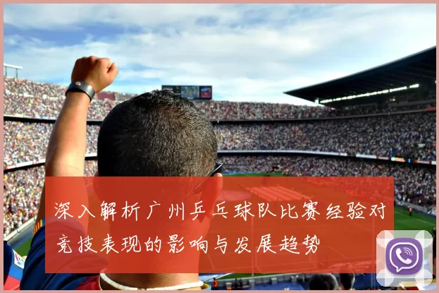 深入解析广州乒乓球队比赛经验对竞技表现的影响与发展趋势