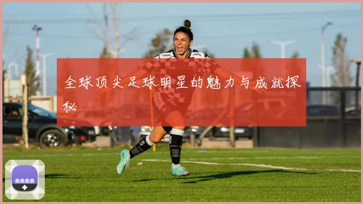 全球顶尖足球明星的魅力与成就探秘