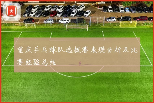 重庆乒乓球队选拔赛表现分析及比赛经验总结