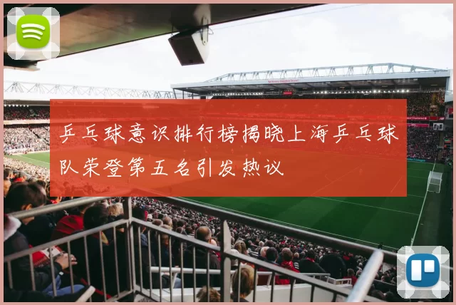 乒乓球意识排行榜揭晓上海乒乓球队荣登第五名引发热议