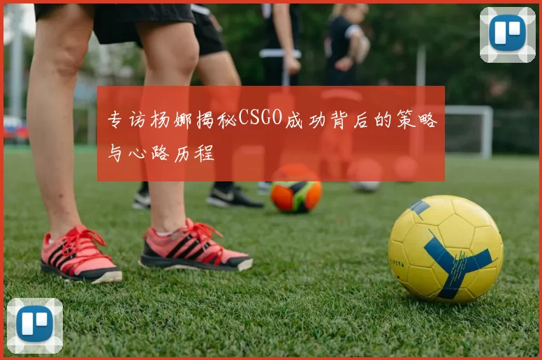 专访杨娜揭秘CSGO成功背后的策略与心路历程