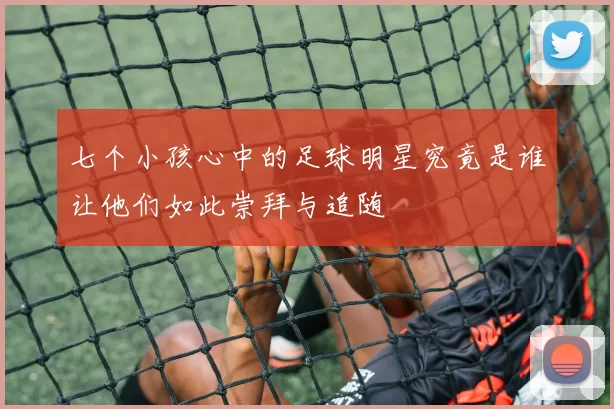 七个小孩心中的足球明星究竟是谁让他们如此崇拜与追随