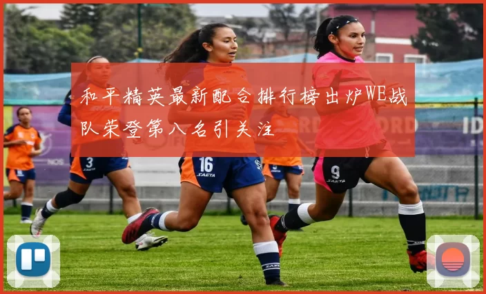 和平精英最新配合排行榜出炉WE战队荣登第八名引关注