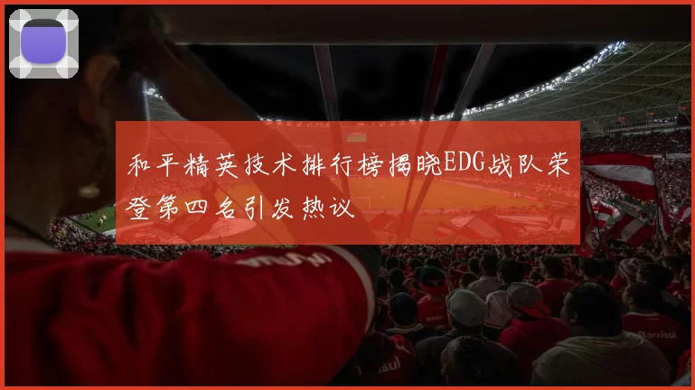 和平精英技术排行榜揭晓EDG战队荣登第四名引发热议
