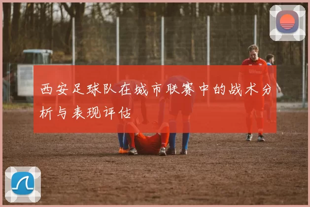 西安足球队在城市联赛中的战术分析与表现评估