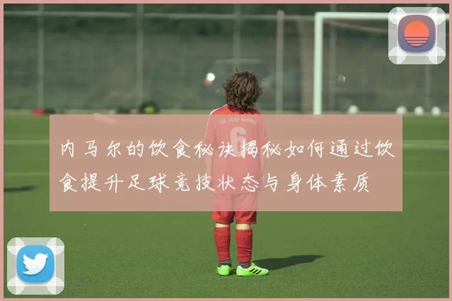 内马尔的饮食秘诀揭秘如何通过饮食提升足球竞技状态与身体素质