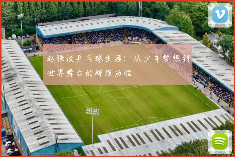 赵强谈乒乓球生涯：从少年梦想到世界舞台的辉煌历程