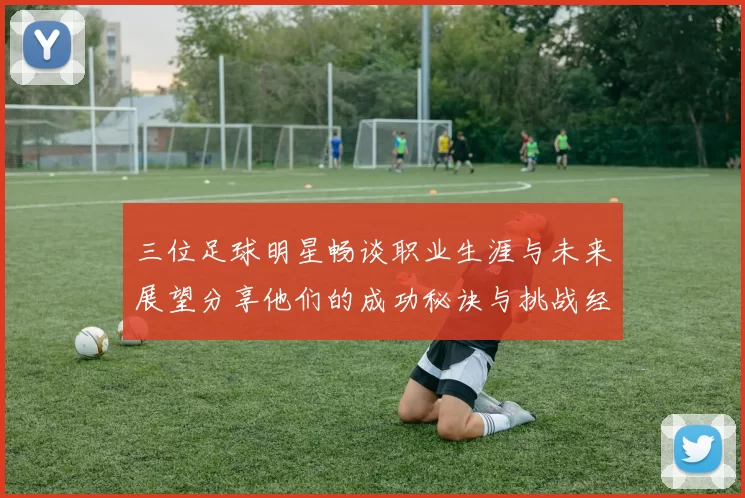 三位足球明星畅谈职业生涯与未来展望分享他们的成功秘诀与挑战经历