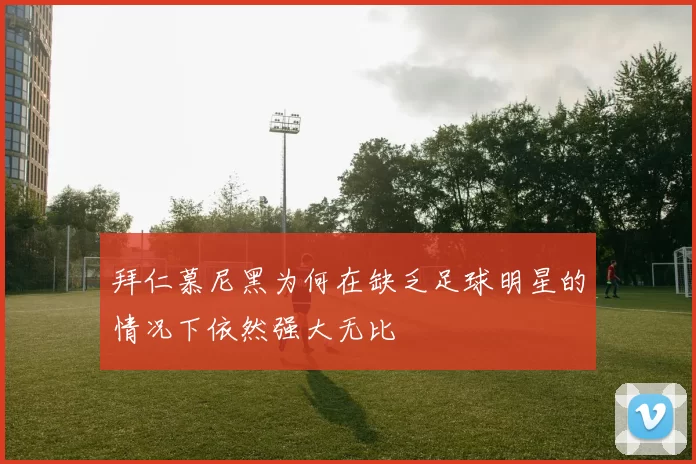 拜仁慕尼黑为何在缺乏足球明星的情况下依然强大无比