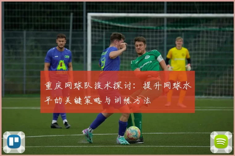 重庆网球队技术探讨：提升网球水平的关键策略与训练方法
