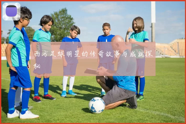 西方足球明星的传奇故事与成就探秘