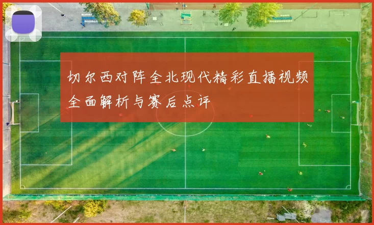 切尔西对阵全北现代精彩直播视频全面解析与赛后点评