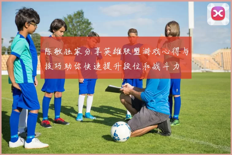 陈敏独家分享英雄联盟游戏心得与技巧助你快速提升段位和战斗力