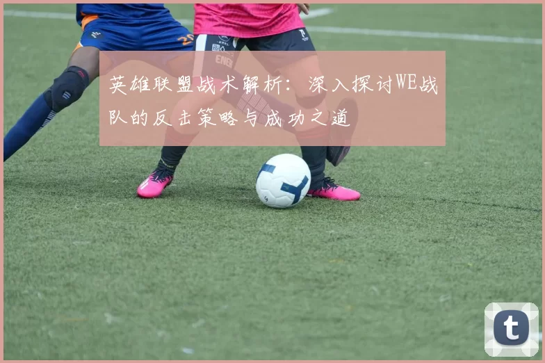 英雄联盟战术解析：深入探讨WE战队的反击策略与成功之道