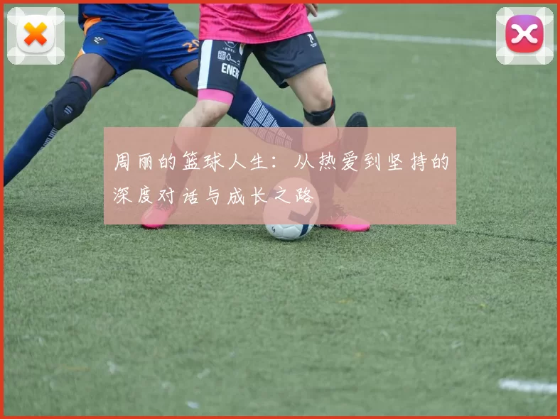 周丽的篮球人生：从热爱到坚持的深度对话与成长之路