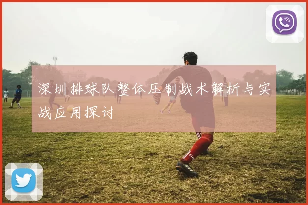 深圳排球队整体压制战术解析与实战应用探讨