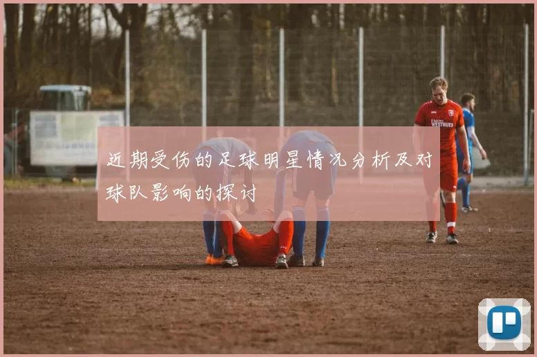 近期受伤的足球明星情况分析及对球队影响的探讨