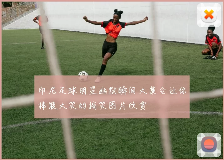 印尼足球明星幽默瞬间大集合让你捧腹大笑的搞笑图片欣赏