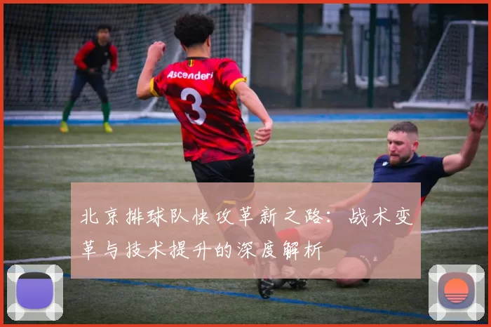 北京排球队快攻革新之路：战术变革与技术提升的深度解析
