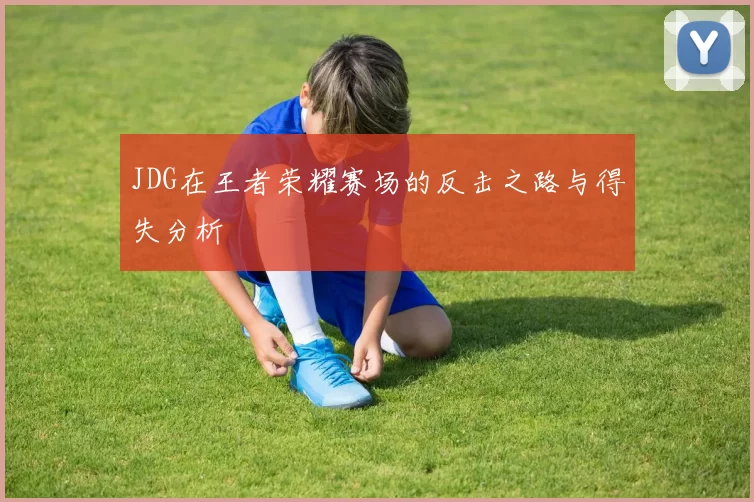JDG在王者荣耀赛场的反击之路与得失分析