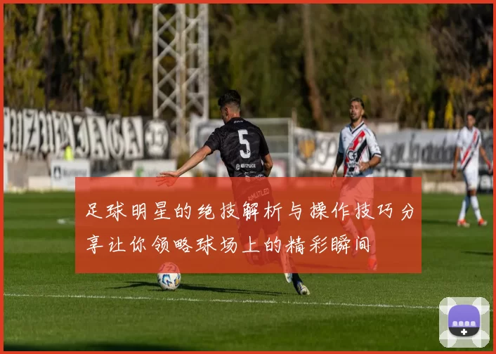 足球明星的绝技解析与操作技巧分享让你领略球场上的精彩瞬间