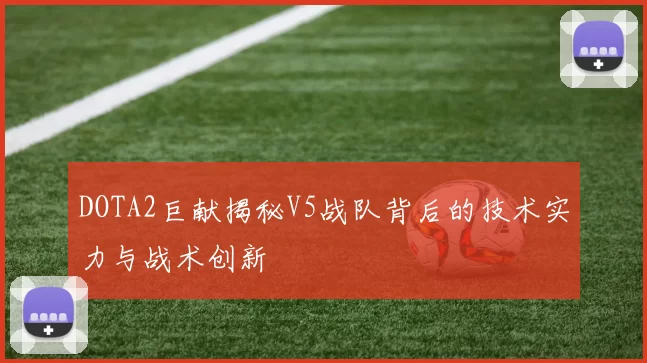 DOTA2巨献揭秘V5战队背后的技术实力与战术创新