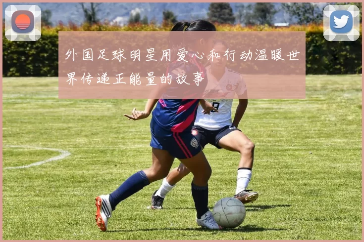 外国足球明星用爱心和行动温暖世界传递正能量的故事