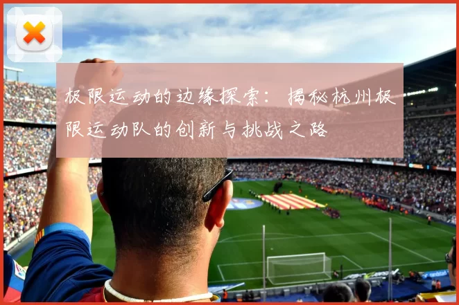 极限运动的边缘探索：揭秘杭州极限运动队的创新与挑战之路