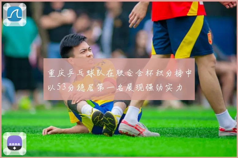 重庆乒乓球队在联合会杯积分榜中以53分稳居第一名展现强劲实力