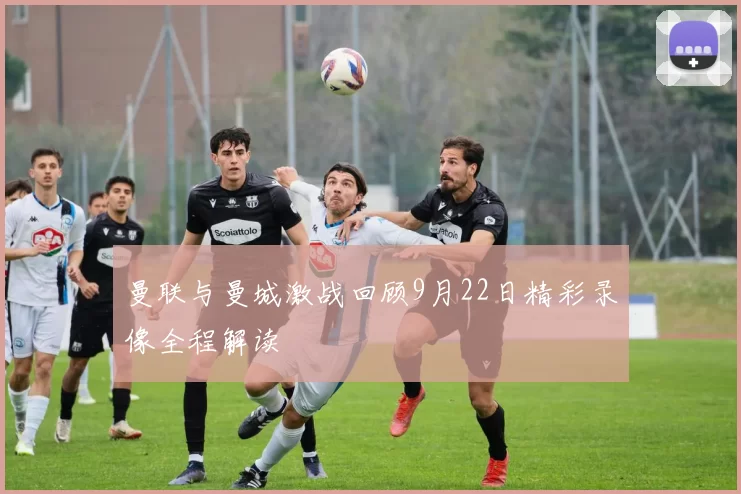 曼联与曼城激战回顾9月22日精彩录像全程解读