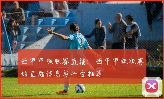 西甲甲级联赛直播：西甲甲级联赛的直播信息与平台推荐