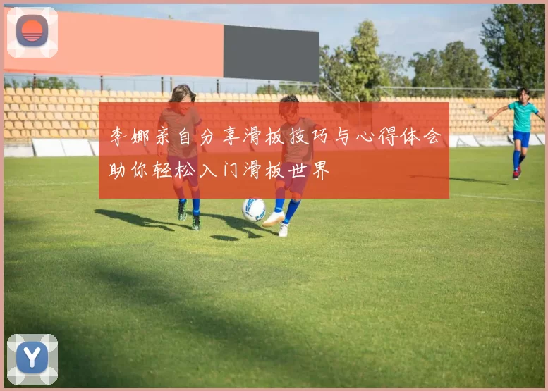 李娜亲自分享滑板技巧与心得体会助你轻松入门滑板世界