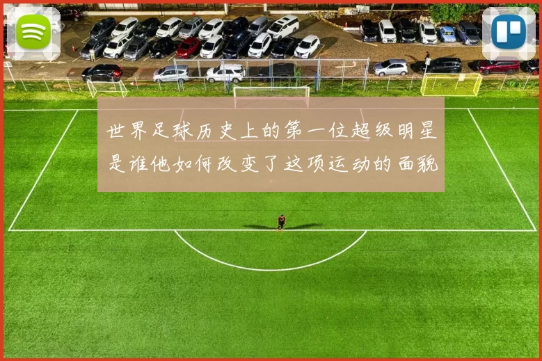世界足球历史上的第一位超级明星是谁他如何改变了这项运动的面貌