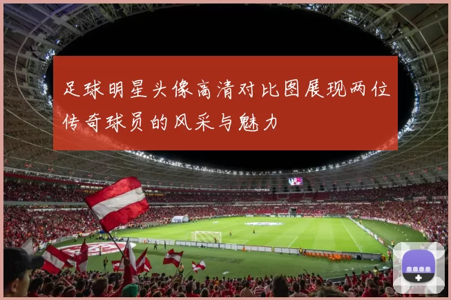 足球明星头像高清对比图展现两位传奇球员的风采与魅力