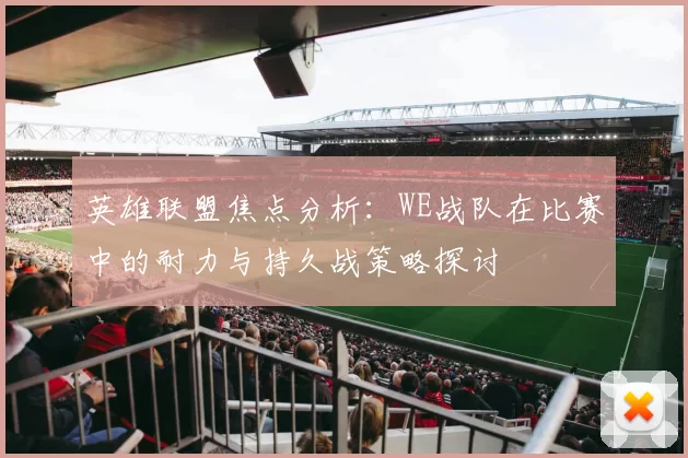 英雄联盟焦点分析：WE战队在比赛中的耐力与持久战策略探讨