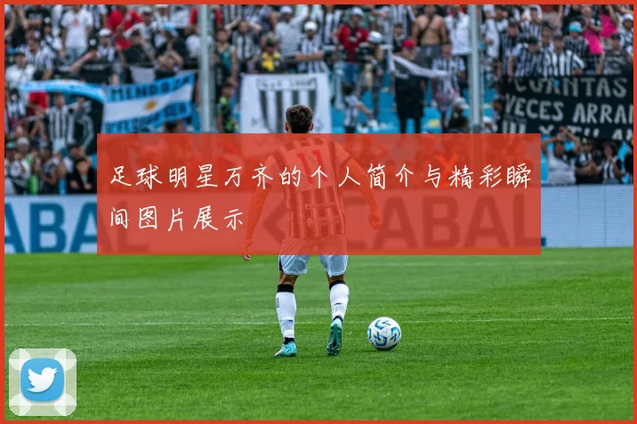 足球明星万齐的个人简介与精彩瞬间图片展示