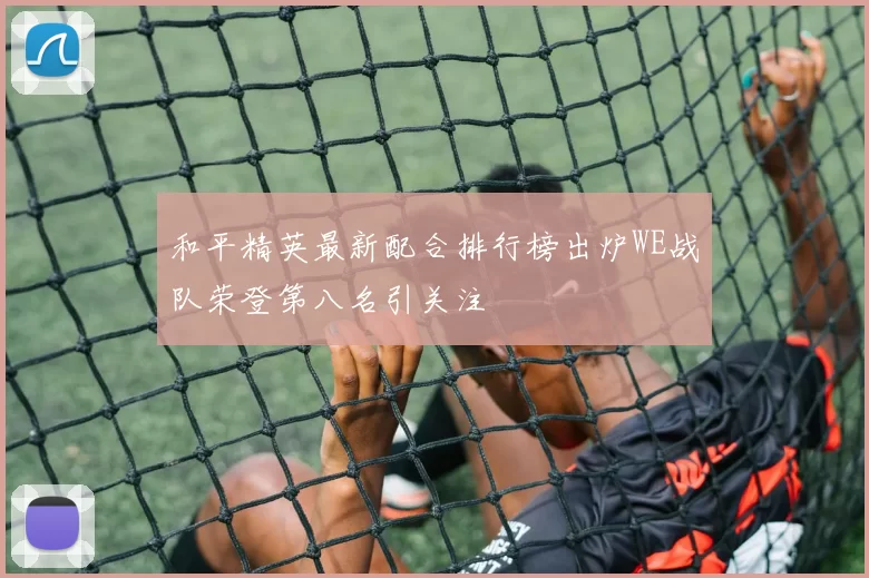 和平精英最新配合排行榜出炉WE战队荣登第八名引关注