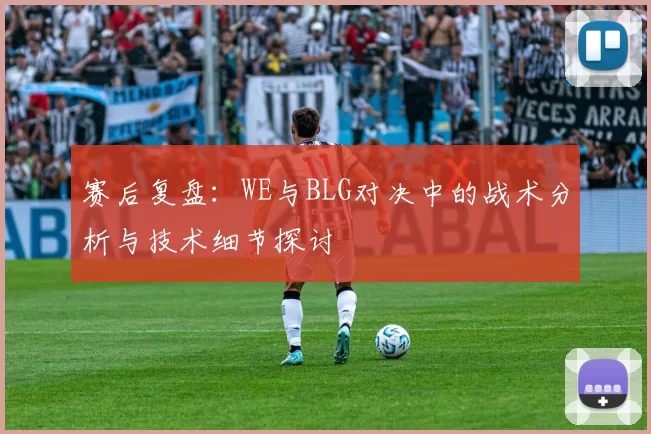 赛后复盘：WE与BLG对决中的战术分析与技术细节探讨