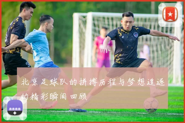 北京足球队的拼搏历程与梦想追逐的精彩瞬间回顾