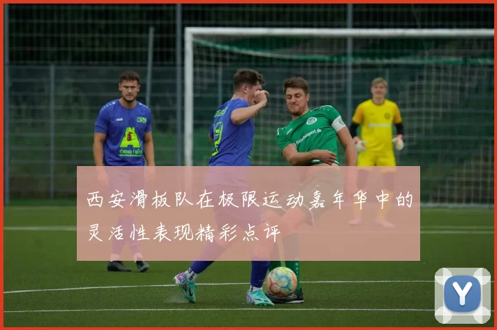 西安滑板队在极限运动嘉年华中的灵活性表现精彩点评