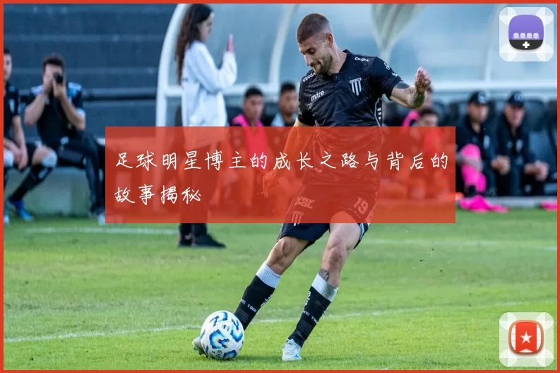 足球明星博主的成长之路与背后的故事揭秘