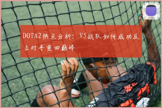 DOTA2热点分析：V5战队如何成功反击对手重回巅峰