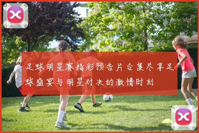 足球明星赛精彩预告片合集尽享足球盛宴与明星对决的激情时刻