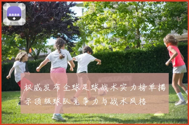 权威发布全球足球战术实力榜单揭示顶级球队竞争力与战术风格