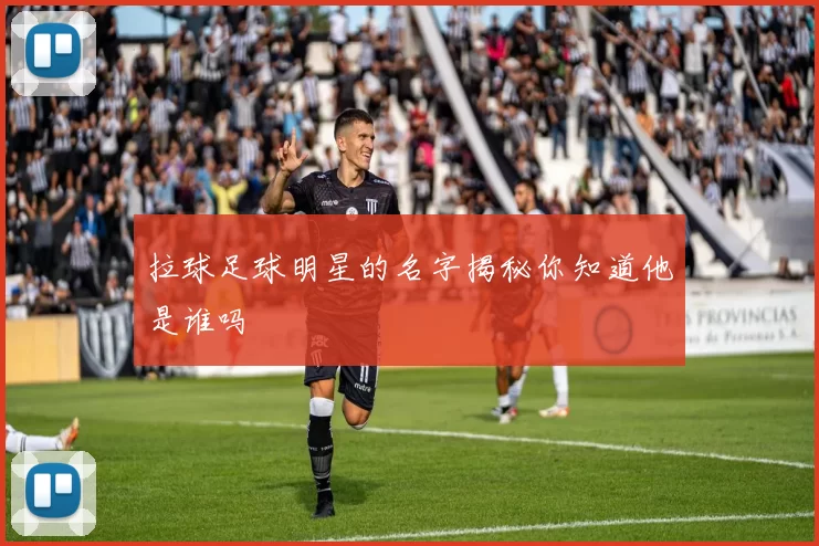 拉球足球明星的名字揭秘你知道他是谁吗