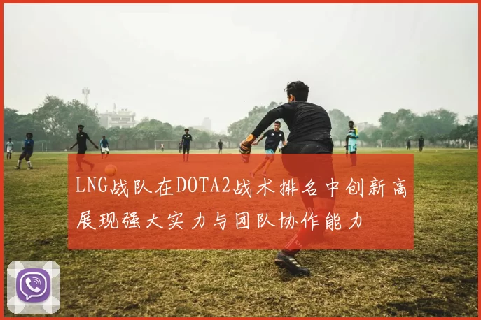 LNG战队在DOTA2战术排名中创新高展现强大实力与团队协作能力